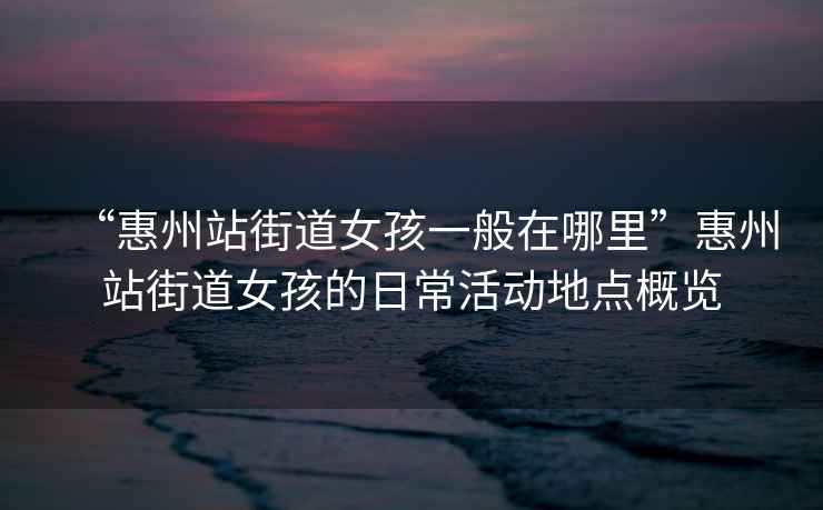 “惠州站街道女孩一般在哪里”惠州站街道女孩的日?；顒?dòng)地點(diǎn)概覽