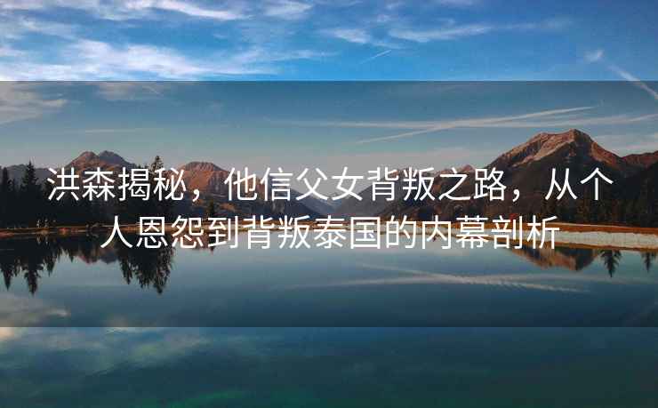 洪森揭秘，他信父女背叛之路，從個(gè)人恩怨到背叛泰國的內(nèi)幕剖析