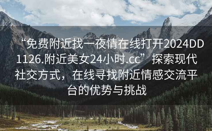 “免費(fèi)附近找一夜情在線打開(kāi)2024DD1126.附近美女24小時(shí).cc”探索現(xiàn)代社交方式，在線尋找附近情感交流平臺(tái)的優(yōu)勢(shì)與挑戰(zhàn)
