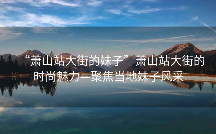 “蕭山站大街的妹子”蕭山站大街的時(shí)尚魅力—聚焦當(dāng)?shù)孛米语L(fēng)采