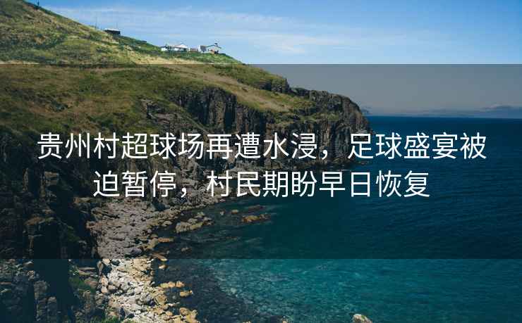 貴州村超球場(chǎng)再遭水浸，足球盛宴被迫暫停，村民期盼早日恢復(fù)