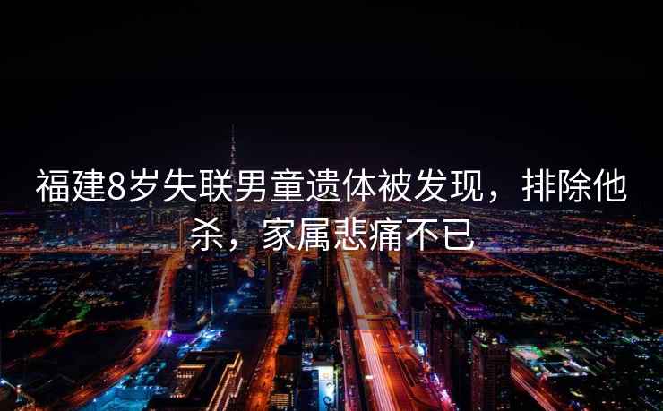 福建8歲失聯(lián)男童遺體被發(fā)現(xiàn)，排除他殺，家屬悲痛不已