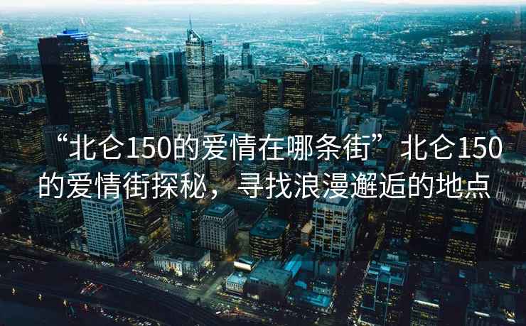 “北侖150的愛情在哪條街”北侖150的愛情街探秘，尋找浪漫邂逅的地點