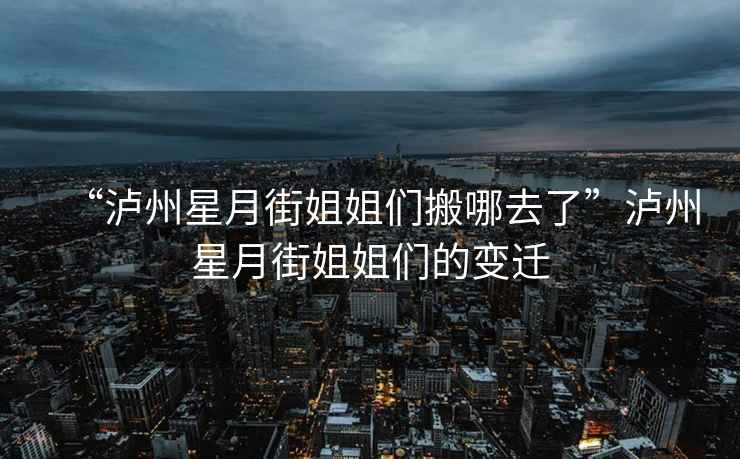 “瀘州星月街姐姐們搬哪去了”瀘州星月街姐姐們的變遷