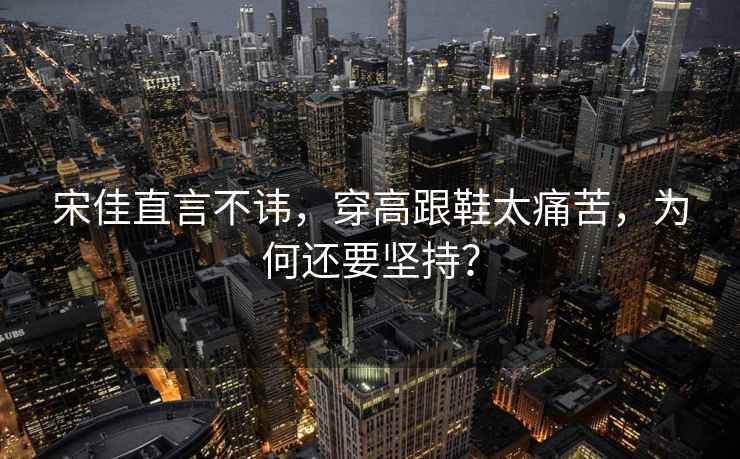 宋佳直言不諱，穿高跟鞋太痛苦，為何還要堅(jiān)持？