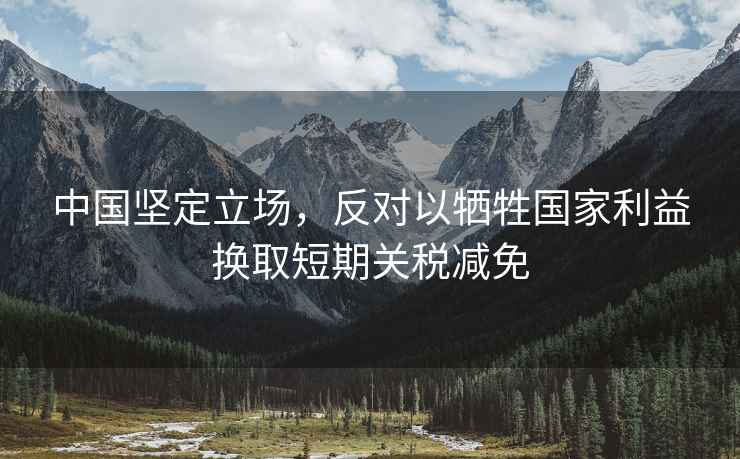 中國(guó)堅(jiān)定立場(chǎng)，反對(duì)以犧牲國(guó)家利益換取短期關(guān)稅減免