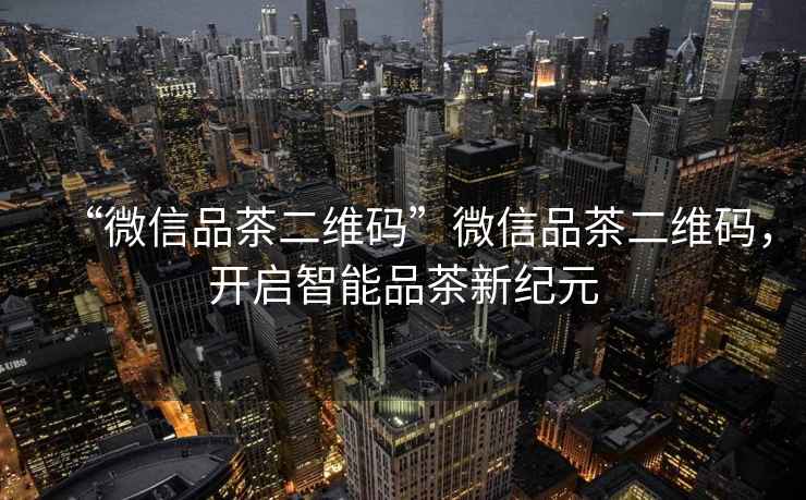 “微信品茶二維碼”微信品茶二維碼，開啟智能品茶新紀(jì)元