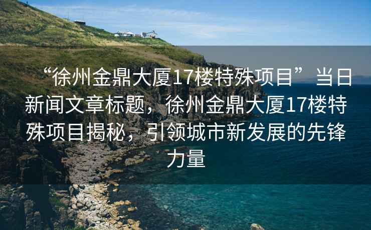 “徐州金鼎大廈17樓特殊項目”當(dāng)日新聞文章標(biāo)題，徐州金鼎大廈17樓特殊項目揭秘，引領(lǐng)城市新發(fā)展的先鋒力量