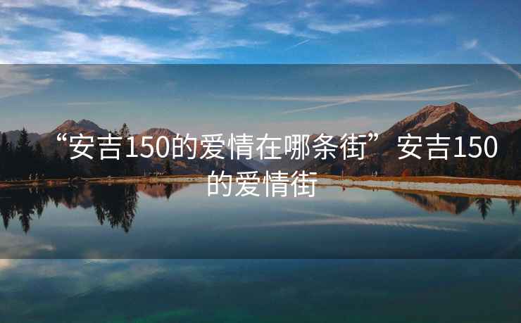 “安吉150的愛情在哪條街”安吉150的愛情街