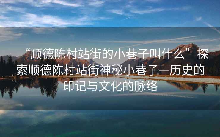 “順德陳村站街的小巷子叫什么”探索順德陳村站街神秘小巷子—?dú)v史的印記與文化的脈絡(luò)