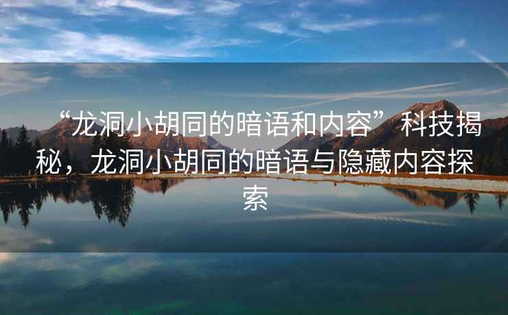 “龍洞小胡同的暗語(yǔ)和內(nèi)容”科技揭秘，龍洞小胡同的暗語(yǔ)與隱藏內(nèi)容探索