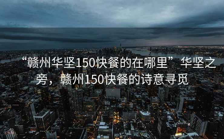 “贛州華堅150快餐的在哪里”華堅之旁，贛州150快餐的詩意尋覓