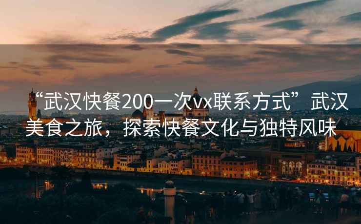 “武漢快餐200一次vx聯(lián)系方式”武漢美食之旅，探索快餐文化與獨(dú)特風(fēng)味