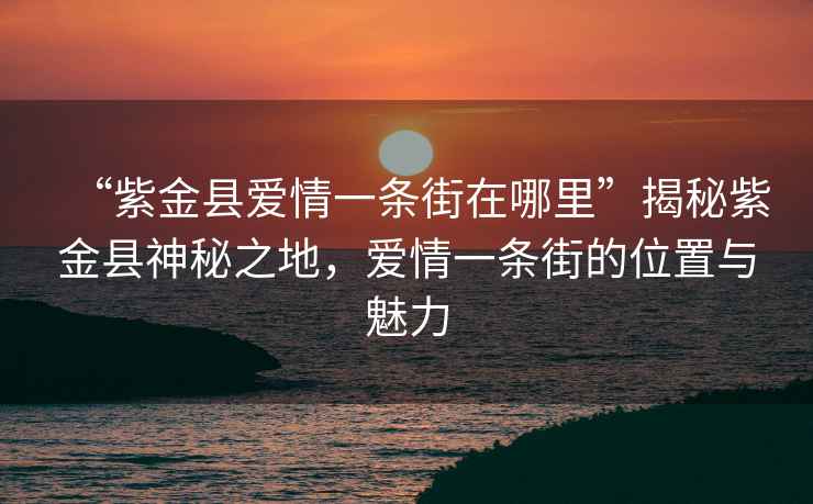 “紫金縣愛(ài)情一條街在哪里”揭秘紫金縣神秘之地，愛(ài)情一條街的位置與魅力