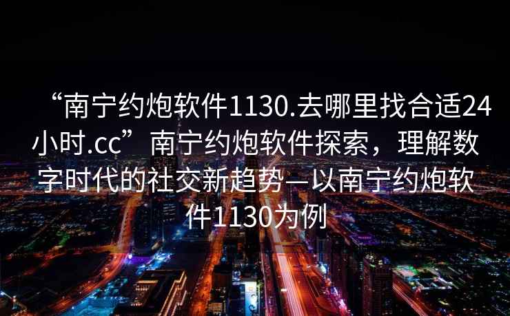 “南寧約炮軟件1130.去哪里找合適24小時(shí).cc”南寧約炮軟件探索，理解數(shù)字時(shí)代的社交新趨勢(shì)—以南寧約炮軟件1130為例