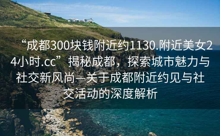 “成都300塊錢(qián)附近約1130.附近美女24小時(shí).cc”揭秘成都，探索城市魅力與社交新風(fēng)尚—關(guān)于成都附近約見(jiàn)與社交活動(dòng)的深度解析