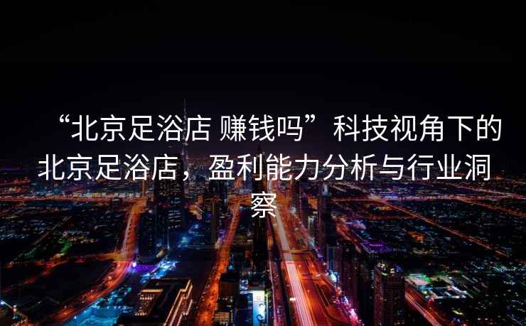 “北京足浴店 賺錢嗎”科技視角下的北京足浴店，盈利能力分析與行業(yè)洞察