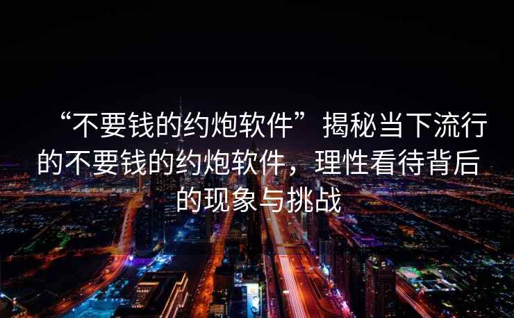 “不要錢的約炮軟件”揭秘當(dāng)下流行的不要錢的約炮軟件，理性看待背后的現(xiàn)象與挑戰(zhàn)