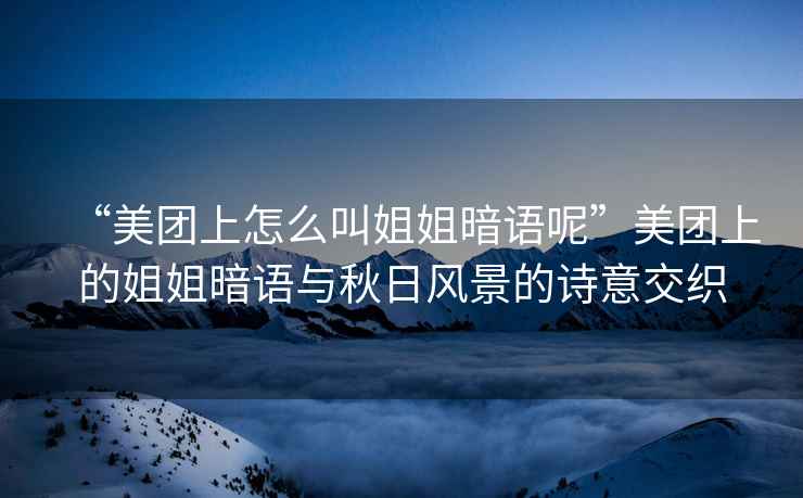 “美團(tuán)上怎么叫姐姐暗語呢”美團(tuán)上的姐姐暗語與秋日風(fēng)景的詩意交織