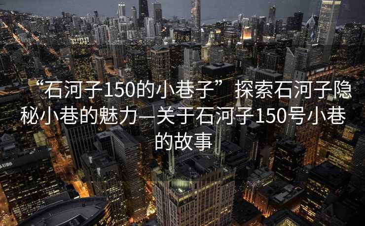 “石河子150的小巷子”探索石河子隱秘小巷的魅力—關(guān)于石河子150號小巷的故事