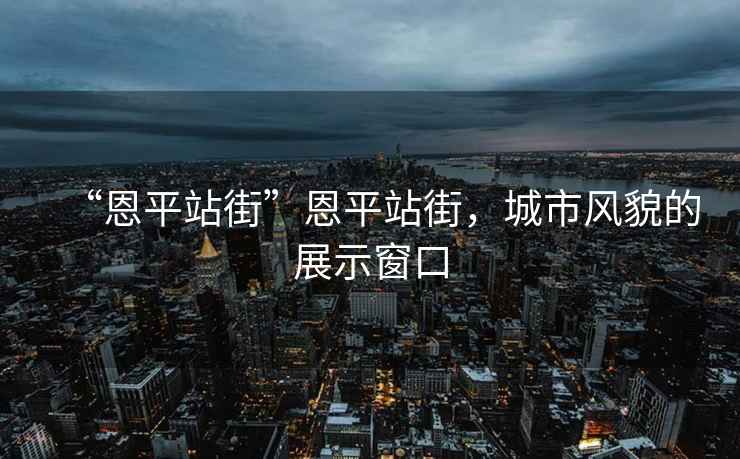 “恩平站街”恩平站街，城市風(fēng)貌的展示窗口