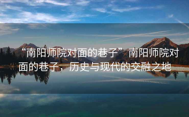 “南陽(yáng)師院對(duì)面的巷子”南陽(yáng)師院對(duì)面的巷子，歷史與現(xiàn)代的交融之地