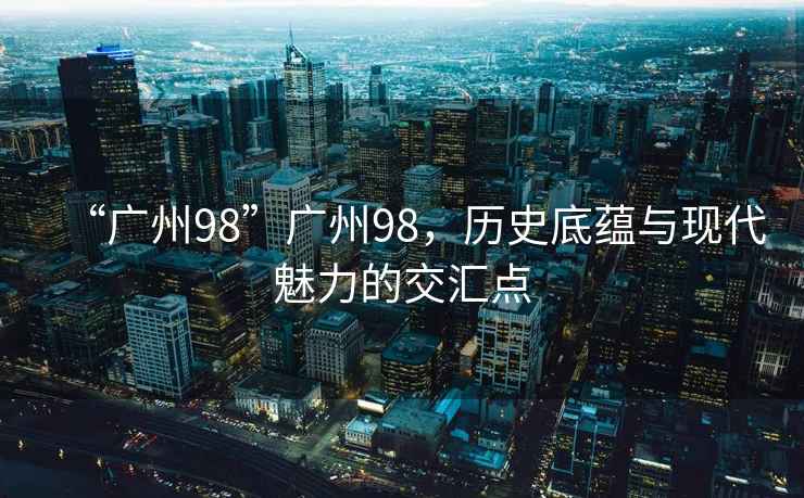 “廣州98”廣州98，歷史底蘊與現(xiàn)代魅力的交匯點