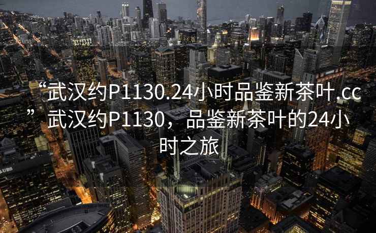 “武漢約P1130.24小時品鑒新茶葉.cc”武漢約P1130，品鑒新茶葉的24小時之旅