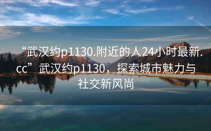 “武漢約p1130.附近的人24小時最新.cc”武漢約p1130，探索城市魅力與社交新風尚