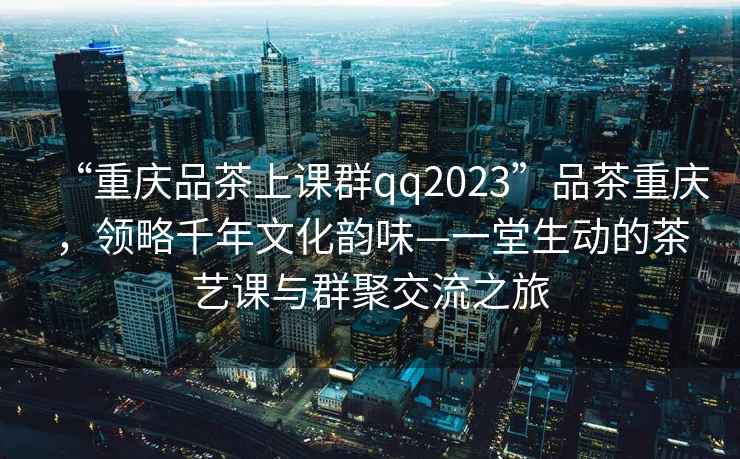 “重慶品茶上課群qq2023”品茶重慶，領略千年文化韻味—一堂生動的茶藝課與群聚交流之旅