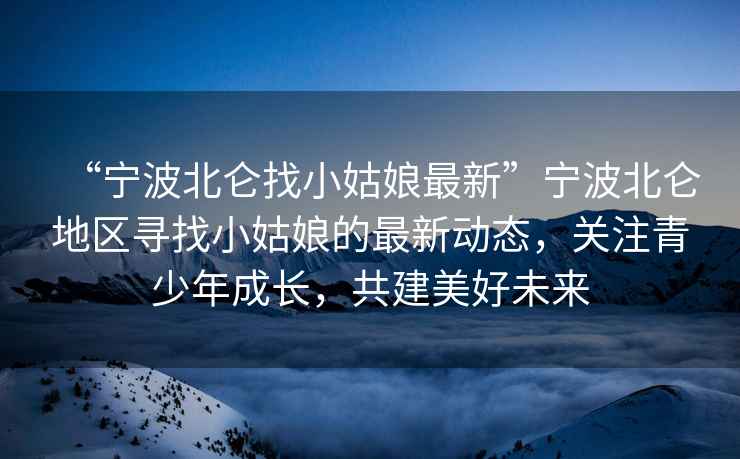 “寧波北侖找小姑娘最新”寧波北侖地區(qū)尋找小姑娘的最新動(dòng)態(tài)，關(guān)注青少年成長，共建美好未來