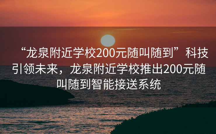 “龍泉附近學校200元隨叫隨到”科技引領(lǐng)未來，龍泉附近學校推出200元隨叫隨到智能接送系統(tǒng)