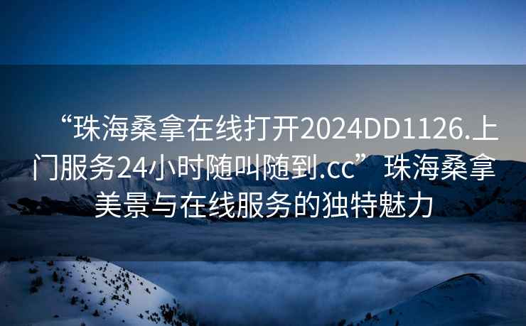 “珠海桑拿在線打開2024DD1126.上門服務(wù)24小時隨叫隨到.cc”珠海桑拿美景與在線服務(wù)的獨特魅力