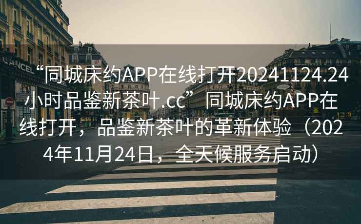 “同城床約APP在線打開20241124.24小時(shí)品鑒新茶葉.cc”同城床約APP在線打開，品鑒新茶葉的革新體驗(yàn)（2024年11月24日，全天候服務(wù)啟動(dòng)）