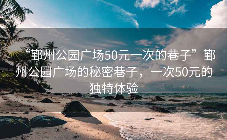 “鄞州公園廣場50元一次的巷子”鄞州公園廣場的秘密巷子，一次50元的獨特體驗