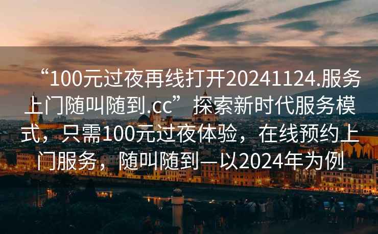 “100元過夜再線打開20241124.服務(wù)上門隨叫隨到.cc”探索新時(shí)代服務(wù)模式，只需100元過夜體驗(yàn)，在線預(yù)約上門服務(wù)，隨叫隨到—以2024年為例