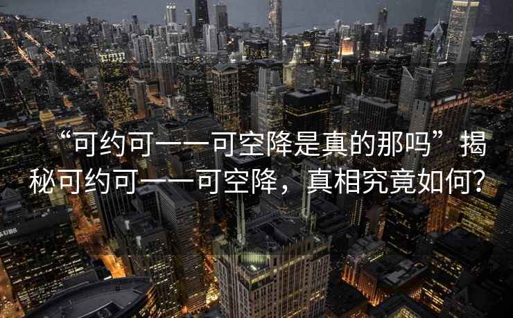 “可約可一一可空降是真的那嗎”揭秘可約可一一可空降，真相究竟如何？