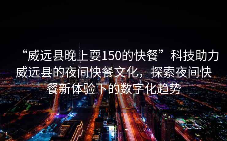 “威遠(yuǎn)縣晚上耍150的快餐”科技助力威遠(yuǎn)縣的夜間快餐文化，探索夜間快餐新體驗(yàn)下的數(shù)字化趨勢(shì)