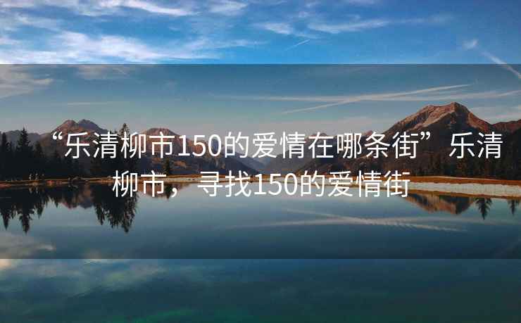 “樂(lè)清柳市150的愛(ài)情在哪條街”樂(lè)清柳市，尋找150的愛(ài)情街