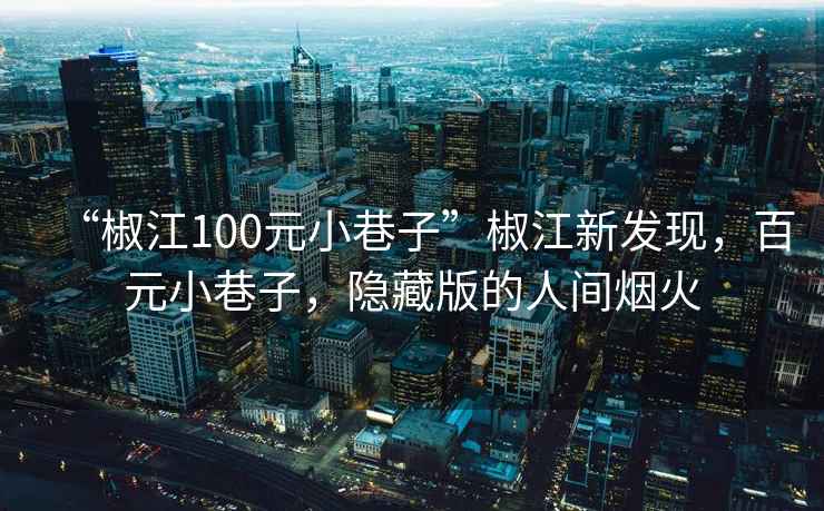 “椒江100元小巷子”椒江新發(fā)現(xiàn)，百元小巷子，隱藏版的人間煙火