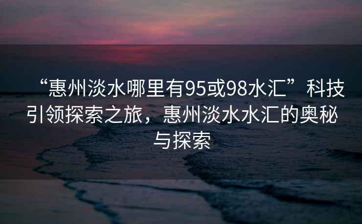 “惠州淡水哪里有95或98水匯”科技引領(lǐng)探索之旅，惠州淡水水匯的奧秘與探索