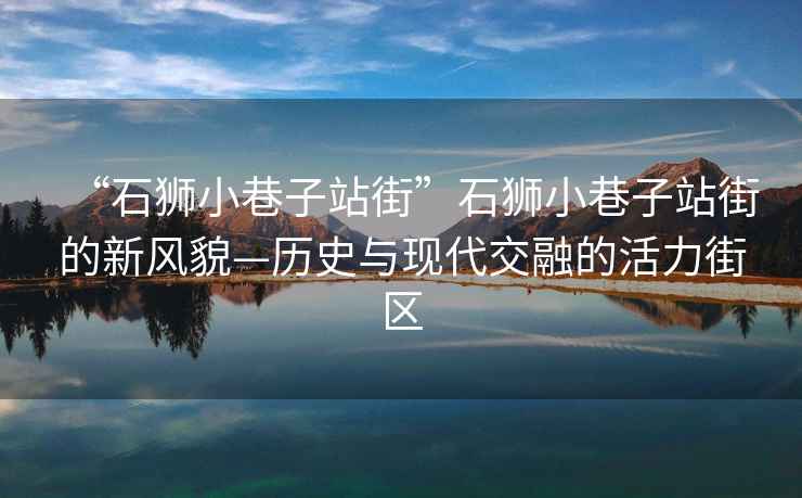“石獅小巷子站街”石獅小巷子站街的新風(fēng)貌—?dú)v史與現(xiàn)代交融的活力街區(qū)