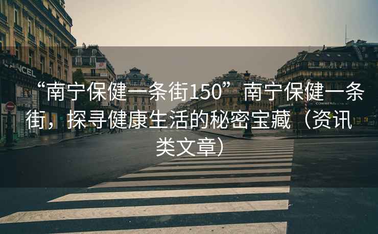 “南寧保健一條街150”南寧保健一條街，探尋健康生活的秘密寶藏（資訊類文章）