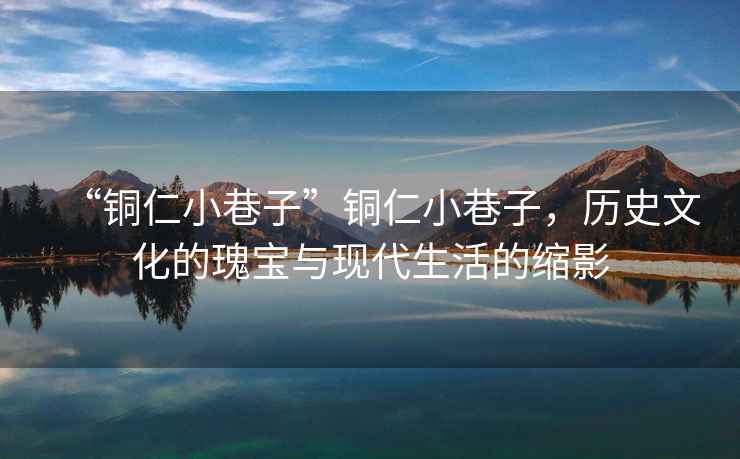“銅仁小巷子”銅仁小巷子，歷史文化的瑰寶與現(xiàn)代生活的縮影