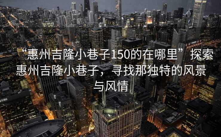 “惠州吉隆小巷子150的在哪里”探索惠州吉隆小巷子，尋找那獨(dú)特的風(fēng)景與風(fēng)情