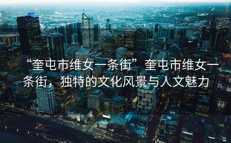 “奎屯市維女一條街”奎屯市維女一條街，獨(dú)特的文化風(fēng)景與人文魅力