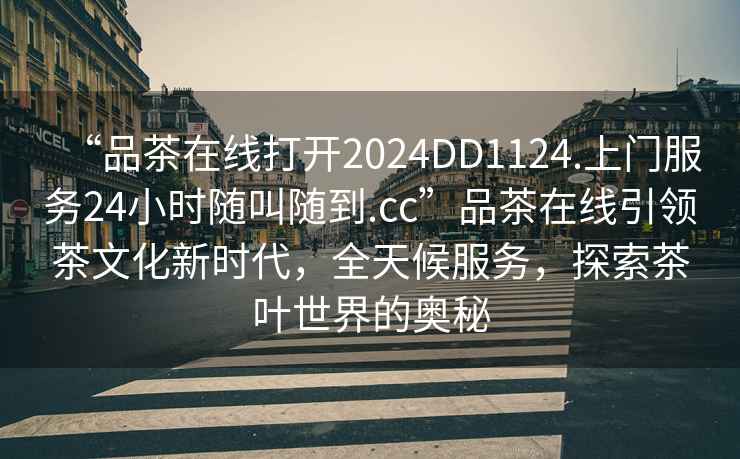 “品茶在線打開2024DD1124.上門服務(wù)24小時隨叫隨到.cc”品茶在線引領(lǐng)茶文化新時代，全天候服務(wù)，探索茶葉世界的奧秘