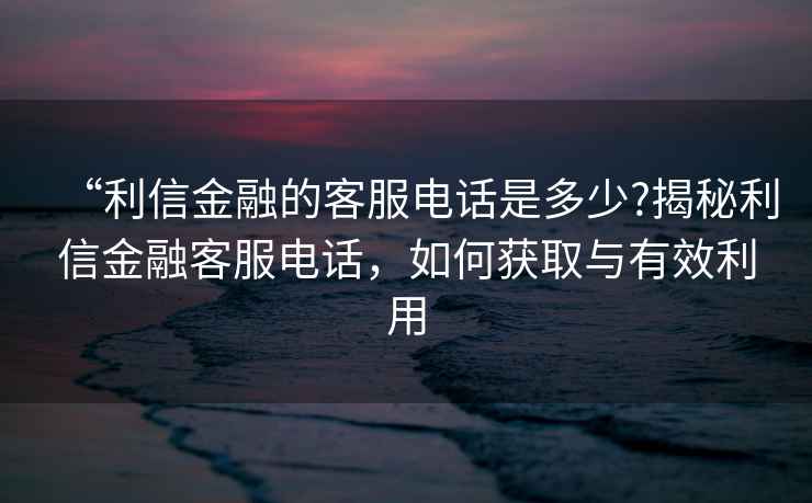 “利信金融的客服電話是多少?揭秘利信金融客服電話，如何獲取與有效利用