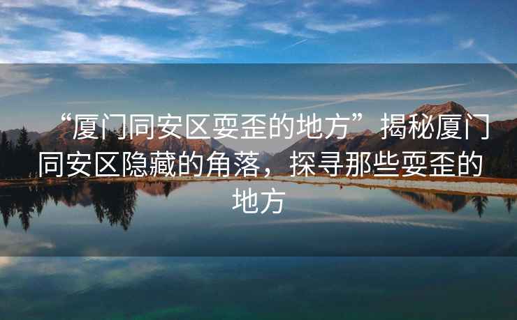 “廈門(mén)同安區(qū)耍歪的地方”揭秘廈門(mén)同安區(qū)隱藏的角落，探尋那些耍歪的地方