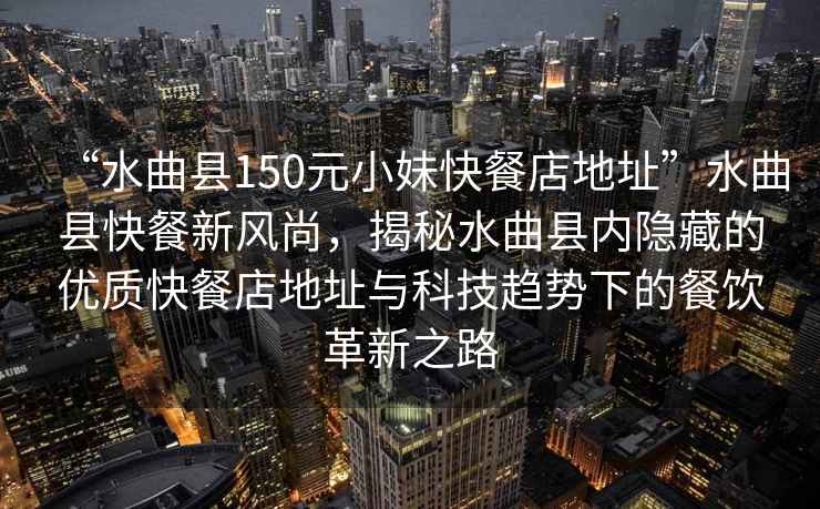 “水曲縣150元小妹快餐店地址”水曲縣快餐新風(fēng)尚，揭秘水曲縣內(nèi)隱藏的優(yōu)質(zhì)快餐店地址與科技趨勢(shì)下的餐飲革新之路